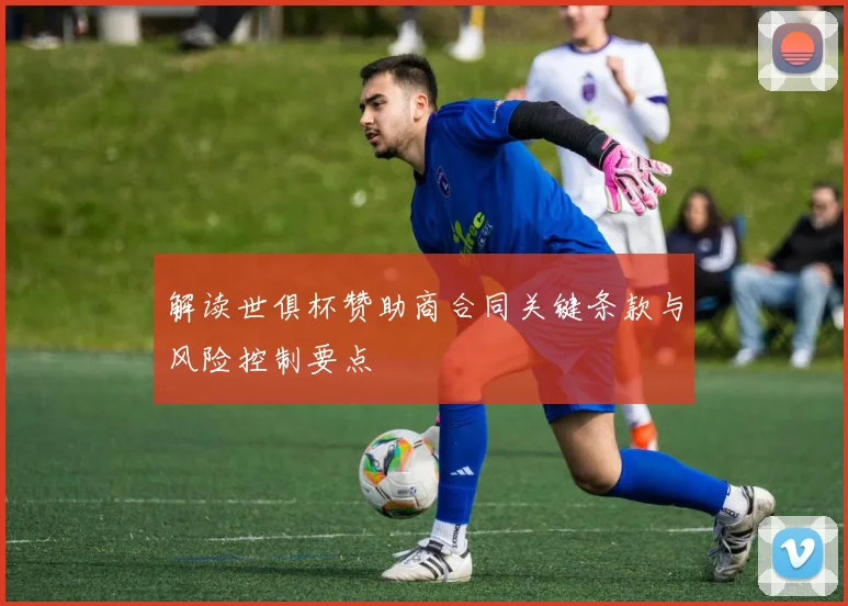 解读世俱杯赞助商合同关键条款与风险控制要点