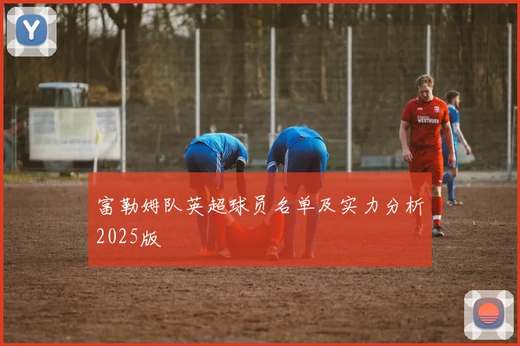 富勒姆队英超球员名单及实力分析2025版