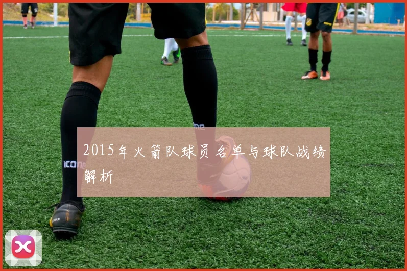 2015年火箭队球员名单与球队战绩解析