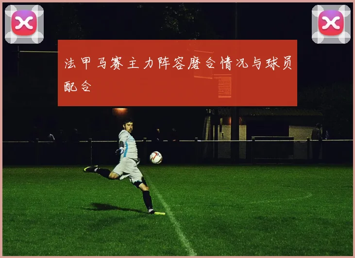 法甲马赛主力阵容磨合情况与球员配合