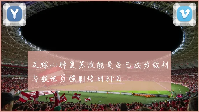 足球心肺复苏技能是否已成为裁判与教练员强制培训科目
