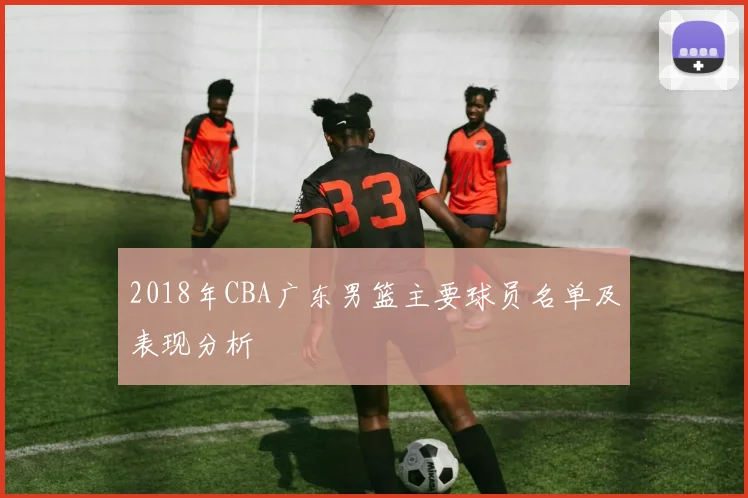 2018年CBA广东男篮主要球员名单及表现分析