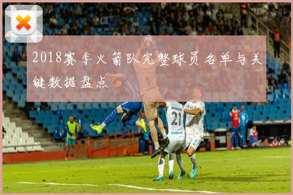 2018赛季火箭队完整球员名单与关键数据盘点