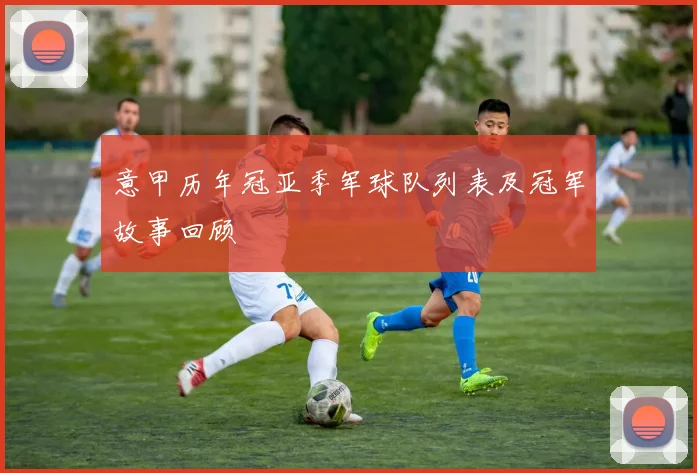 意甲历年冠亚季军球队列表及冠军故事回顾