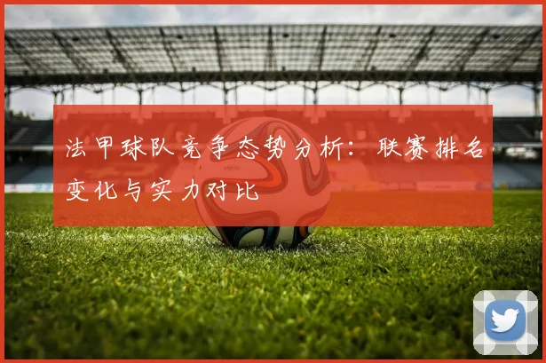 法甲球队竞争态势分析：联赛排名变化与实力对比