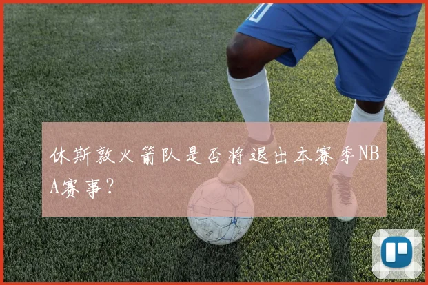 休斯敦火箭队是否将退出本赛季NBA赛事？