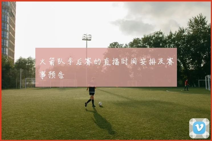 火箭队季后赛的直播时间安排及赛事预告