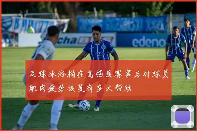 足球冰浴桶在高强度赛事后对球员肌肉疲劳恢复有多大帮助