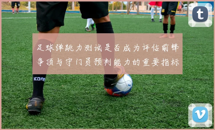 足球弹跳力测试是否成为评估前锋争顶与守门员预判能力的重要指标
