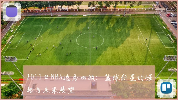 2011年NBA选秀回顾：篮球新星的崛起与未来展望