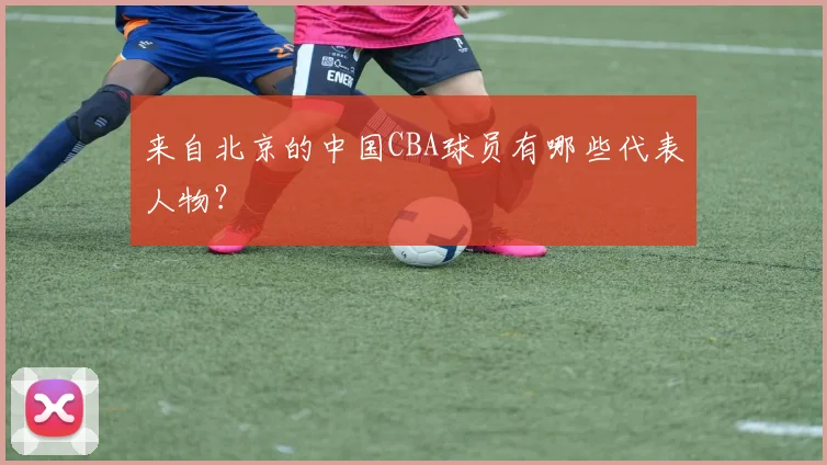 来自北京的中国CBA球员有哪些代表人物？