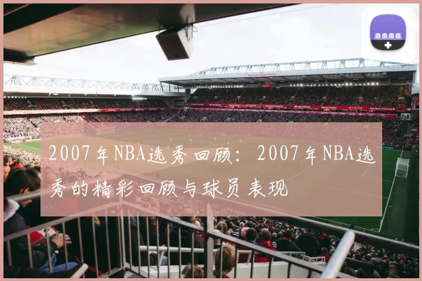 2007年NBA选秀回顾：2007年NBA选秀的精彩回顾与球员表现