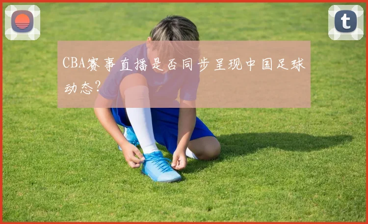 CBA赛事直播是否同步呈现中国足球动态？