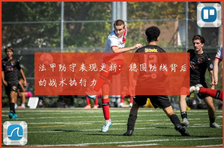 法甲防守表现更新：稳固防线背后的战术执行力