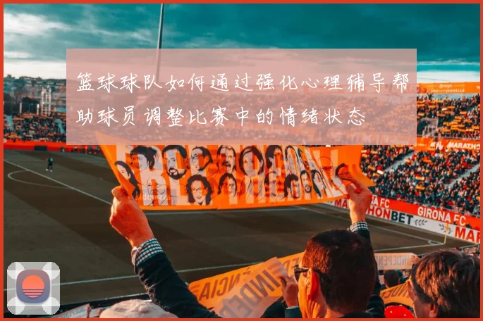 篮球球队如何通过强化心理辅导帮助球员调整比赛中的情绪状态